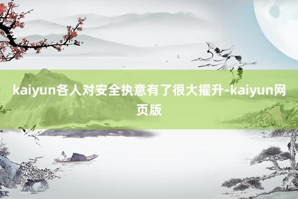 kaiyun各人对安全执意有了很大擢升-kaiyun网页版