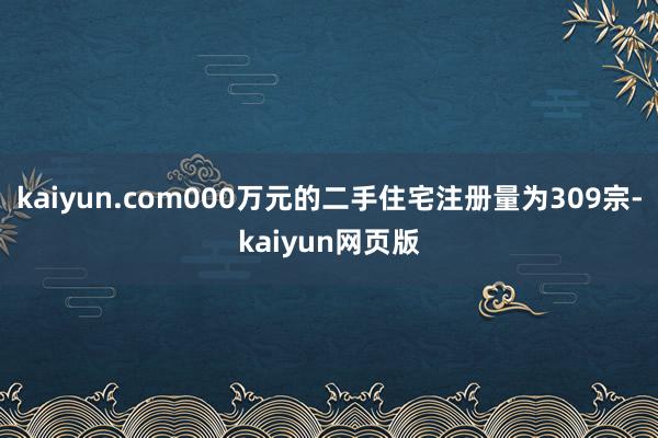 kaiyun.com000万元的二手住宅注册量为309宗-kaiyun网页版