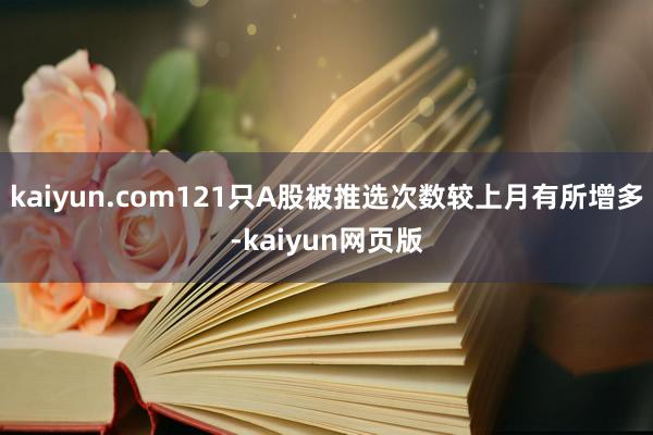 kaiyun.com121只A股被推选次数较上月有所增多-kaiyun网页版