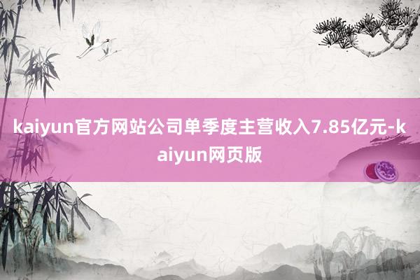 kaiyun官方网站公司单季度主营收入7.85亿元-kaiyun网页版