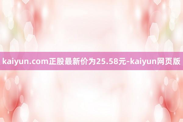 kaiyun.com正股最新价为25.58元-kaiyun网页版