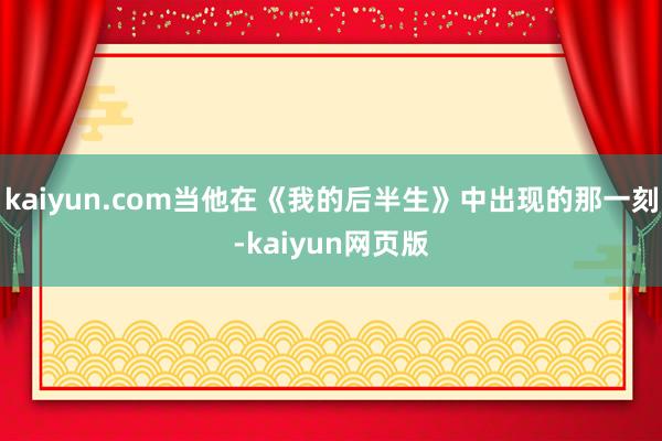 kaiyun.com当他在《我的后半生》中出现的那一刻-kaiyun网页版