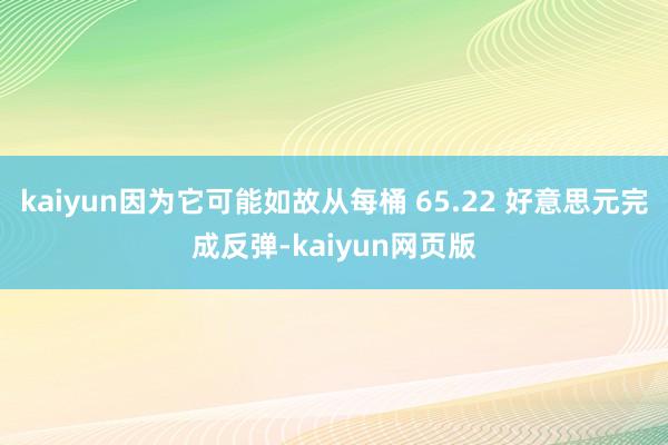 kaiyun因为它可能如故从每桶 65.22 好意思元完成反弹-kaiyun网页版