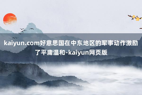 kaiyun.com好意思国在中东地区的军事动作激励了平庸温和-kaiyun网页版