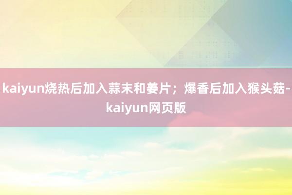 kaiyun烧热后加入蒜末和姜片；爆香后加入猴头菇-kaiyun网页版