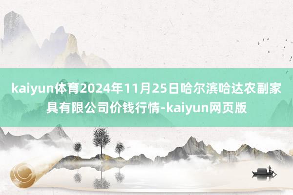 kaiyun体育2024年11月25日哈尔滨哈达农副家具有限公司价钱行情-kaiyun网页版