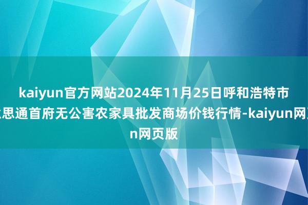 kaiyun官方网站2024年11月25日呼和浩特市好意思通首府无公害农家具批发商场价钱行情-kaiyun网页版