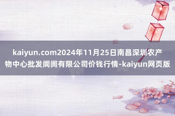 kaiyun.com2024年11月25日南昌深圳农产物中心批发阛阓有限公司价钱行情-kaiyun网页版