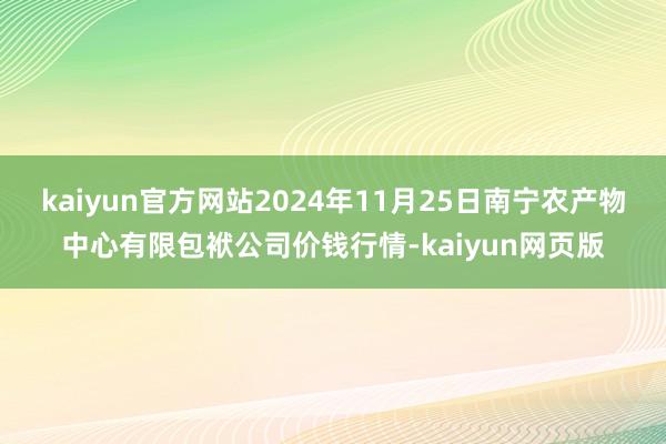 kaiyun官方网站2024年11月25日南宁农产物中心有限包袱公司价钱行情-kaiyun网页版