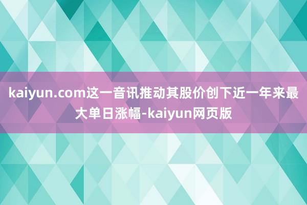 kaiyun.com这一音讯推动其股价创下近一年来最大单日涨幅-kaiyun网页版
