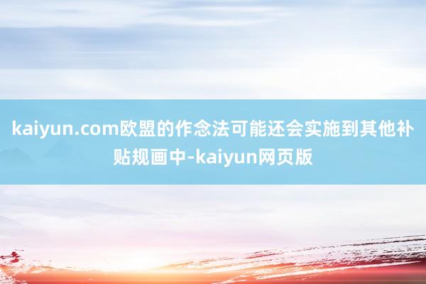 kaiyun.com欧盟的作念法可能还会实施到其他补贴规画中-kaiyun网页版