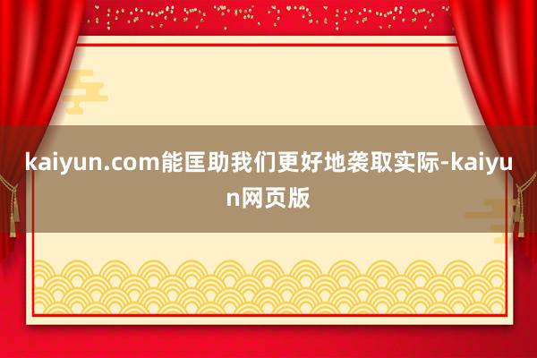 kaiyun.com能匡助我们更好地袭取实际-kaiyun网页版