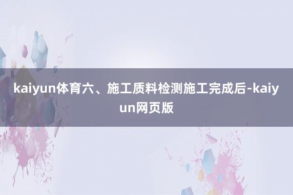 kaiyun体育六、施工质料检测施工完成后-kaiyun网页版