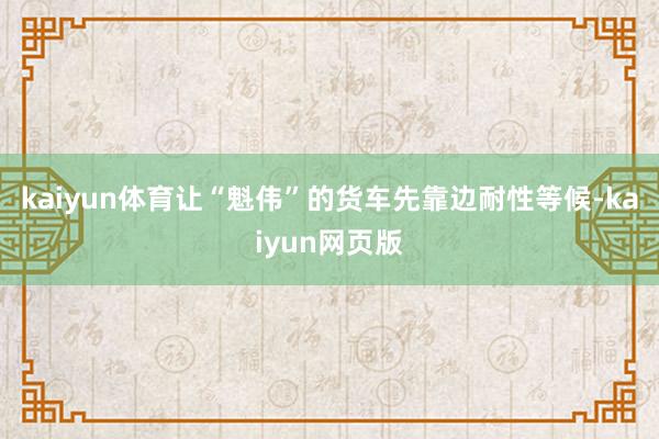 kaiyun体育让“魁伟”的货车先靠边耐性等候-kaiyun网页版