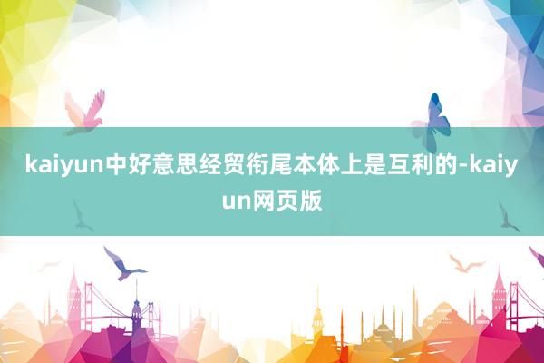 kaiyun中好意思经贸衔尾本体上是互利的-kaiyun网页版