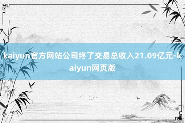 kaiyun官方网站公司终了交易总收入21.09亿元-kaiyun网页版