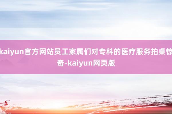 kaiyun官方网站员工家属们对专科的医疗服务拍桌惊奇-kaiyun网页版