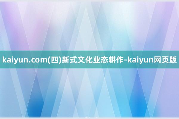 kaiyun.com(四)新式文化业态耕作-kaiyun网页版