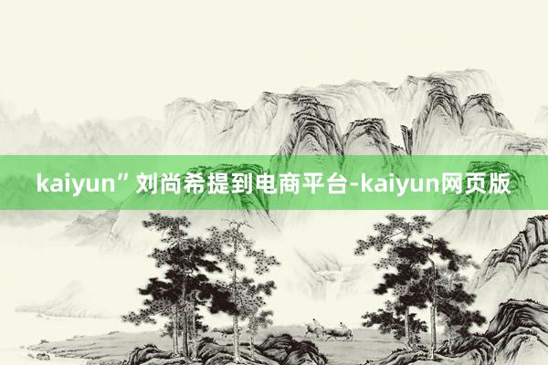 kaiyun”刘尚希提到电商平台-kaiyun网页版