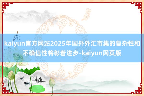 kaiyun官方网站2025年国外外汇市集的复杂性和不确信性将彰着进步-kaiyun网页版
