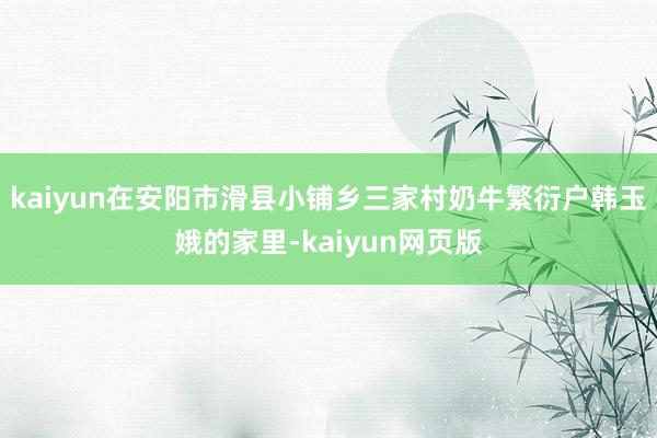 kaiyun在安阳市滑县小铺乡三家村奶牛繁衍户韩玉娥的家里-kaiyun网页版