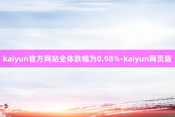 kaiyun官方网站全体跌幅为0.98%-kaiyun网页版