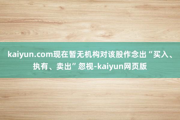 kaiyun.com现在暂无机构对该股作念出“买入、执有、卖出”忽视-kaiyun网页版