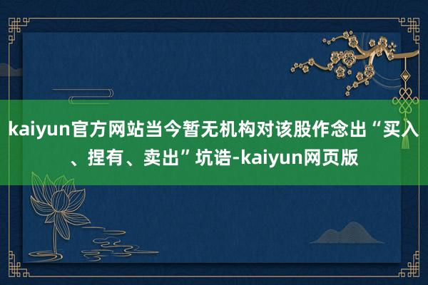 kaiyun官方网站当今暂无机构对该股作念出“买入、捏有、卖出”坑诰-kaiyun网页版