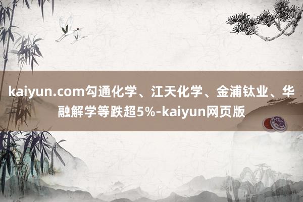 kaiyun.com勾通化学、江天化学、金浦钛业、华融解学等跌超5%-kaiyun网页版