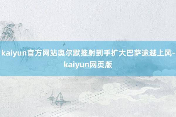 kaiyun官方网站奥尔默推射到手扩大巴萨逾越上风-kaiyun网页版