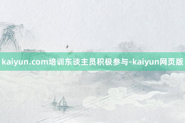 kaiyun.com培训东谈主员积极参与-kaiyun网页版