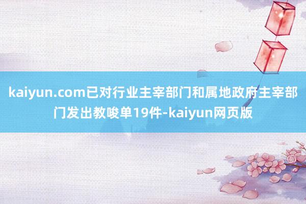 kaiyun.com已对行业主宰部门和属地政府主宰部门发出教唆单19件-kaiyun网页版