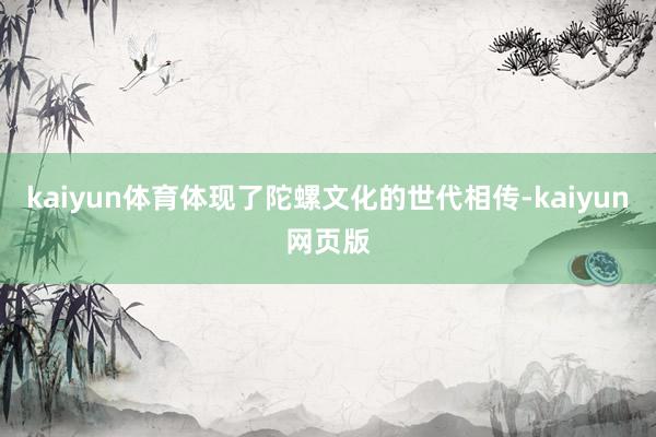 kaiyun体育体现了陀螺文化的世代相传-kaiyun网页版