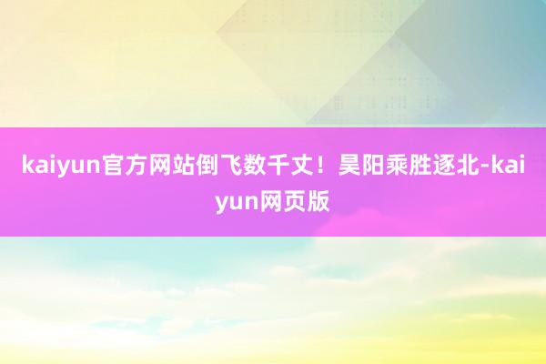 kaiyun官方网站倒飞数千丈！昊阳乘胜逐北-kaiyun网页版