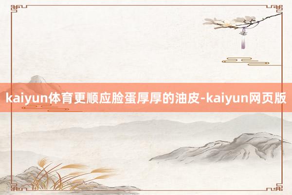 kaiyun体育更顺应脸蛋厚厚的油皮-kaiyun网页版
