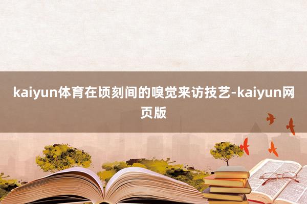kaiyun体育在顷刻间的嗅觉来访技艺-kaiyun网页版