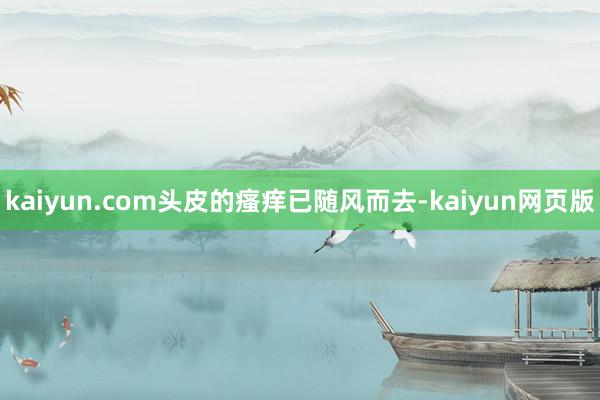 kaiyun.com头皮的瘙痒已随风而去-kaiyun网页版