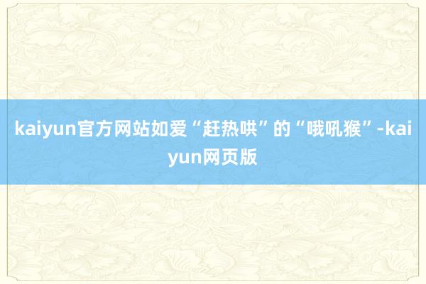 kaiyun官方网站如爱“赶热哄”的“哦吼猴”-kaiyun网页版