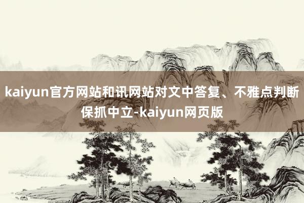 kaiyun官方网站和讯网站对文中答复、不雅点判断保抓中立-kaiyun网页版