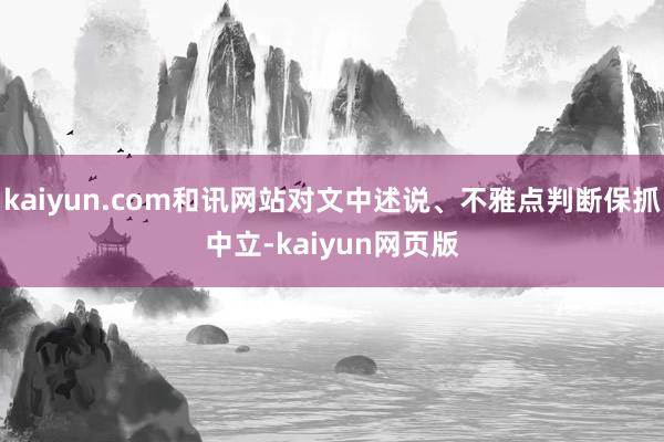 kaiyun.com和讯网站对文中述说、不雅点判断保抓中立-kaiyun网页版