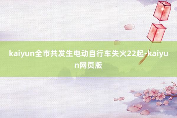 kaiyun全市共发生电动自行车失火22起-kaiyun网页版