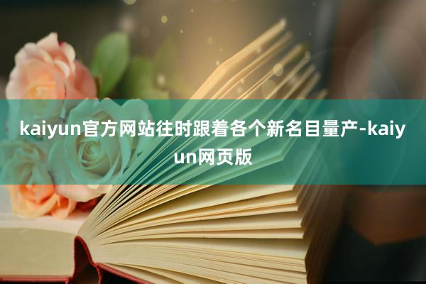 kaiyun官方网站往时跟着各个新名目量产-kaiyun网页版