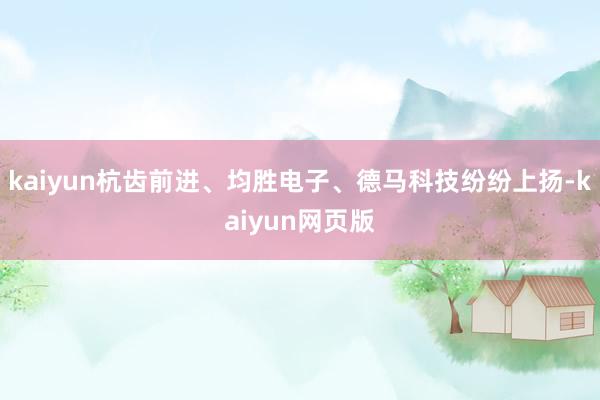 kaiyun杭齿前进、均胜电子、德马科技纷纷上扬-kaiyun网页版