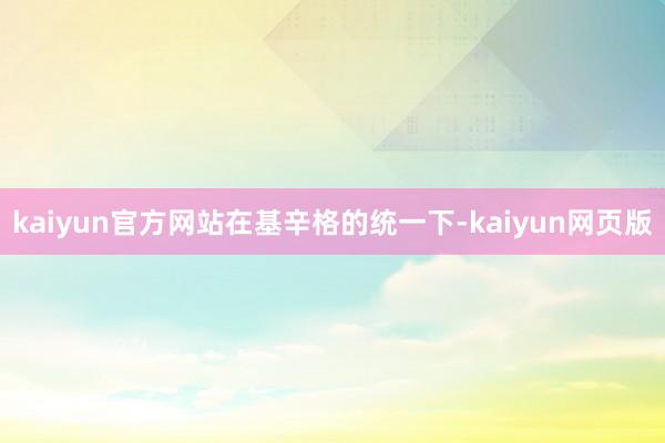 kaiyun官方网站　　在基辛格的统一下-kaiyun网页版