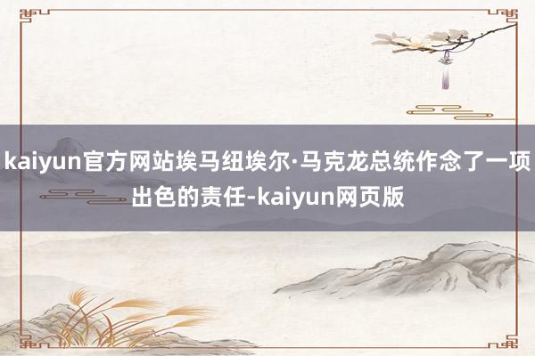 kaiyun官方网站埃马纽埃尔·马克龙总统作念了一项出色的责任-kaiyun网页版