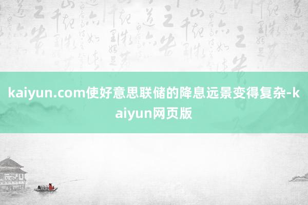 kaiyun.com使好意思联储的降息远景变得复杂-kaiyun网页版