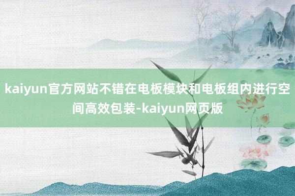 kaiyun官方网站不错在电板模块和电板组内进行空间高效包装-kaiyun网页版