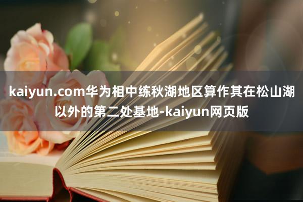 kaiyun.com华为相中练秋湖地区算作其在松山湖以外的第二处基地-kaiyun网页版