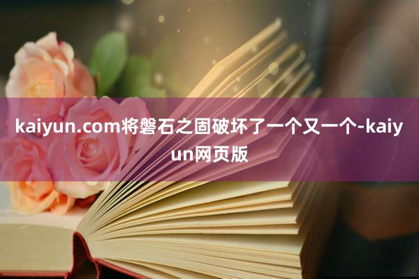 kaiyun.com将磐石之固破坏了一个又一个-kaiyun网页版