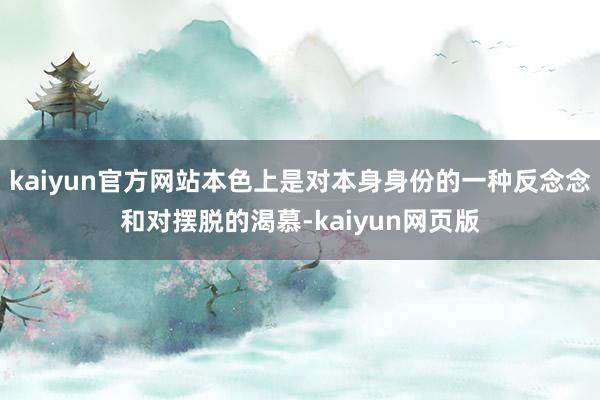 kaiyun官方网站本色上是对本身身份的一种反念念和对摆脱的渴慕-kaiyun网页版